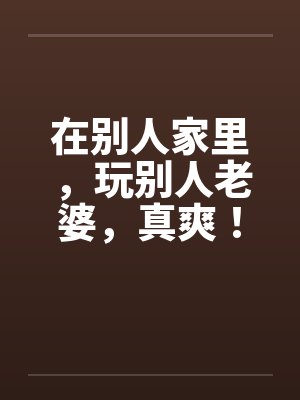 在别人家里，玩别人老婆，真爽！by佚名封面