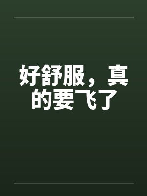 好舒服，真的要飞了笔趣阁无弹窗封面