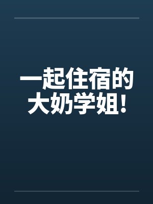 一起住宿的大奶学姐!by佚名封面
