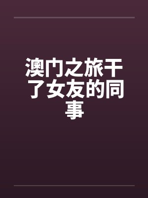 澳门之旅干了女友的同事by佚名封面