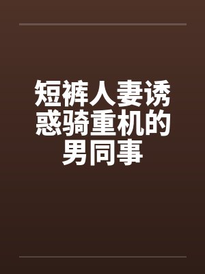 短裤人妻诱惑骑重机的男同事by佚名封面