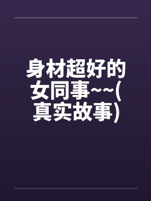 身材超好的女同事~~(真实故事)笔趣阁无弹窗封面