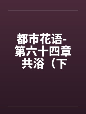 都市花语- 第六十四章 共浴（下）by佚名笔趣阁无弹窗封面
