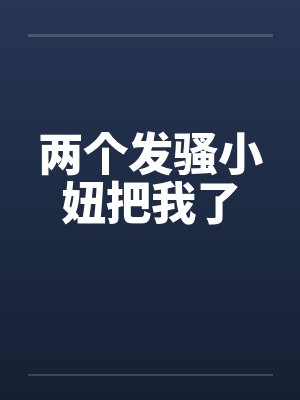 两个发骚小妞把我了笔趣阁无弹窗封面