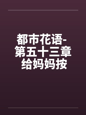 都市花语- 第五十三章 给妈妈按摩（上）笔趣阁无弹窗封面