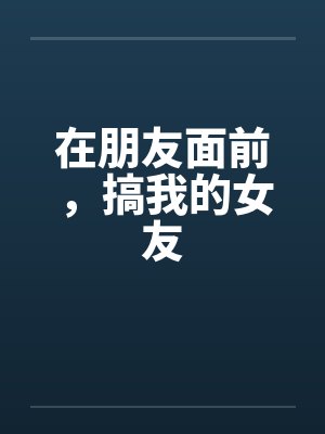 在朋友面前，搞我的女友笔趣阁无弹窗封面