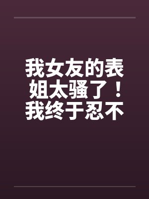 我女友的表姐太骚了！我终于忍不住设计他封面