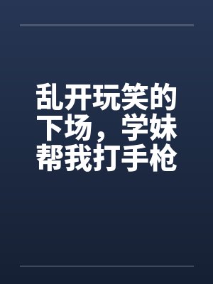 乱开玩笑的下场，学妹帮我打手枪by佚名封面
