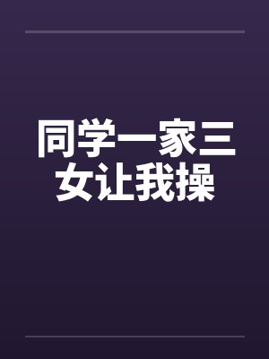 同学一家三女让我操笔趣阁无弹窗封面
