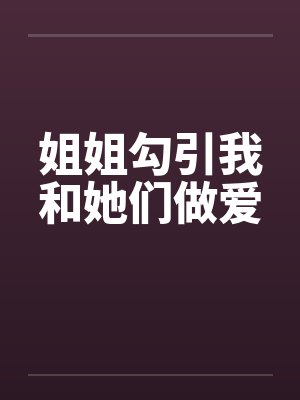 姐姐勾引我和她们做爱by佚名封面