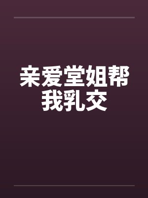 亲爱堂姐帮我乳交封面