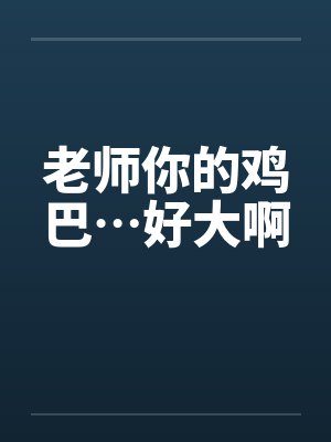 老师你的鸡巴…好大啊by佚名封面