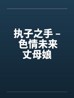 执子之手 – 色情未来丈母娘笔趣阁无弹窗封面