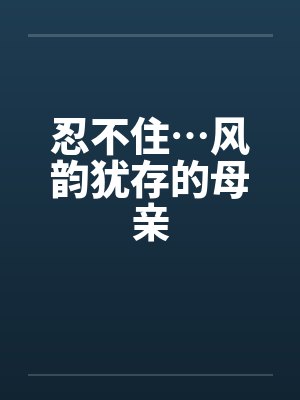 忍不住…风韵犹存的母亲封面