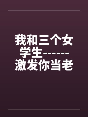 我和三个女学生------激发你当老师的情结！by佚名笔趣阁无弹窗封面