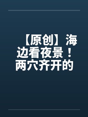 【原创】海边看夜景！两穴齐开的DORA笔趣阁无弹窗封面