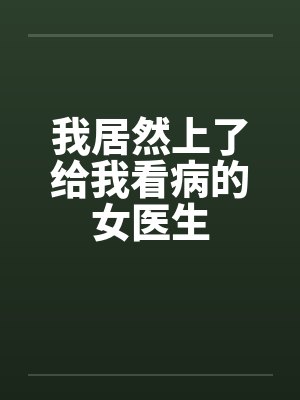 我居然上了给我看病的女医生笔趣阁无弹窗封面