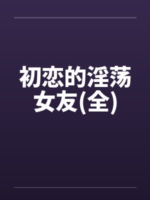 初恋的淫荡女友(全)by佚名笔趣阁无弹窗封面