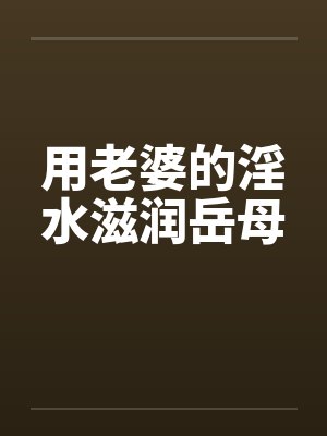 用老婆的淫水滋润岳母笔趣阁无弹窗封面