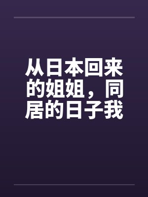 从日本回来的姐姐，同居的日子我发现了她的秘密笔趣阁无弹窗封面