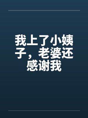 我上了小姨子，老婆还感谢我笔趣阁无弹窗封面