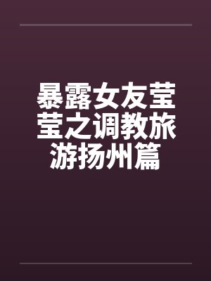 暴露女友莹莹之调教旅游扬州篇笔趣阁无弹窗封面