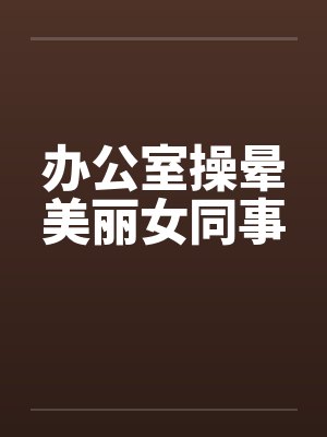 办公室操晕美丽女同事笔趣阁无弹窗封面