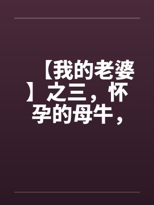 【我的老婆】之三，怀孕的母牛，原创真实故事笔趣阁无弹窗封面