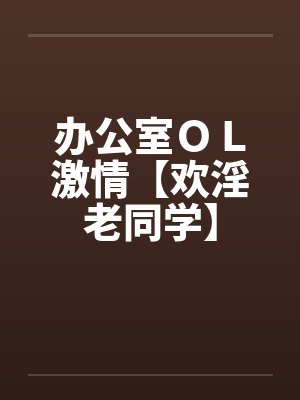 办公室ＯＬ激情【欢淫老同学】by佚名封面