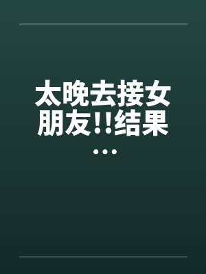 太晚去接女朋友!!结果…笔趣阁无弹窗封面