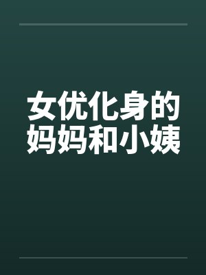 女优化身的妈妈和小姨by佚名笔趣阁无弹窗封面