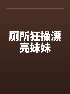 厕所狂操漂亮妹妹by佚名笔趣阁无弹窗封面