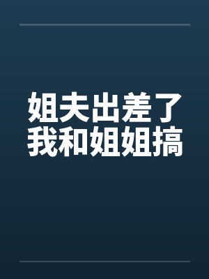 姐夫出差了我和姐姐搞封面