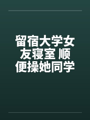 留宿大学女友寝室 顺便操她同学笔趣阁无弹窗封面
