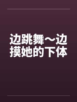 边跳舞～边摸她的下体笔趣阁无弹窗封面
