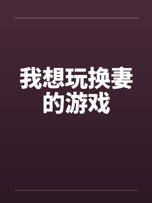 我想玩换妻的游戏笔趣阁无弹窗封面