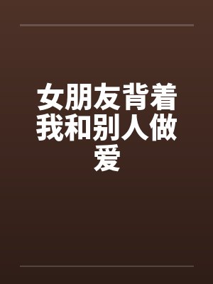 女朋友背着我和别人做爱笔趣阁无弹窗封面