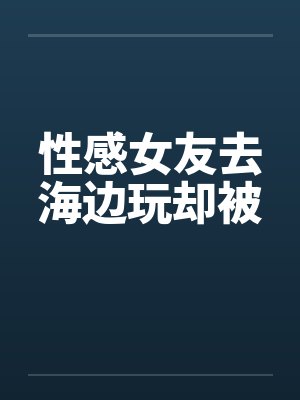 性感女友去海边玩却被by佚名封面
