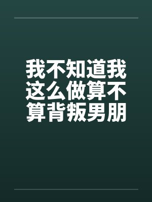 我不知道我这么做算不算背叛男朋友by佚名封面