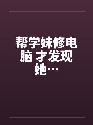 帮学妹修电脑 才发现她…by佚名封面