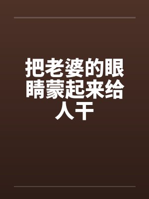 把老婆的眼睛蒙起来给人干by佚名封面