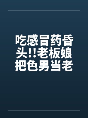 吃感冒药昏头!!老板娘把色男当老公封面