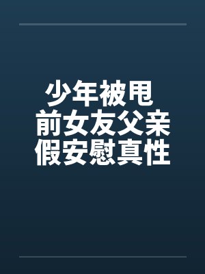 少年被甩 前女友父亲假安慰真性侵!!by佚名笔趣阁无弹窗封面