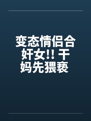 变态情侣合奸女!! 干妈先猥亵 干爹再硬上by佚名封面