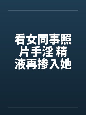 看女同事照片手淫 精液再掺入她水壶内!!封面