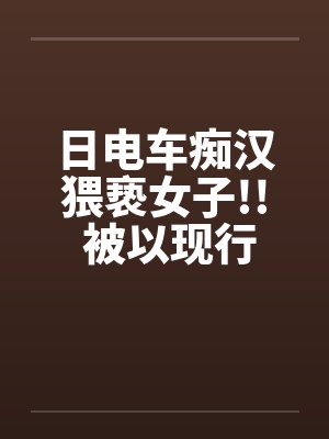 日电车痴汉猥亵女子!! 被以现行犯“逮捕”by佚名封面