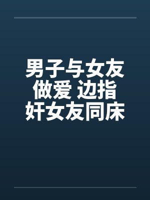 男子与女友做爱 边指奸女友同床!!封面