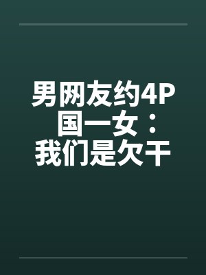 男网友约4P 国一女：我们是欠干的女生封面