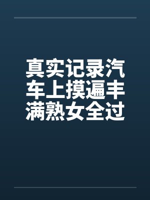 真实记录汽车上摸遍丰满熟女全过程封面