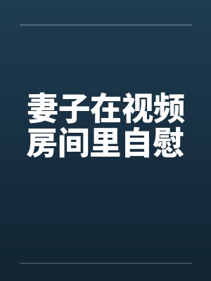 妻子在视频房间里自慰by佚名封面